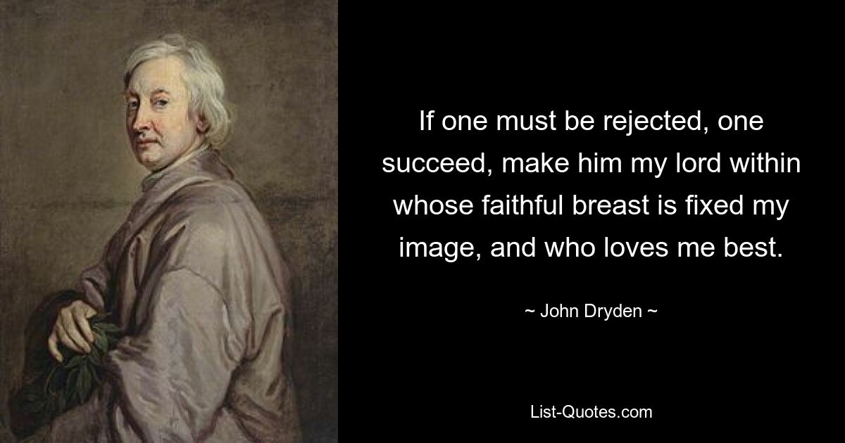 If one must be rejected, one succeed, make him my lord within whose faithful breast is fixed my image, and who loves me best. — © John Dryden