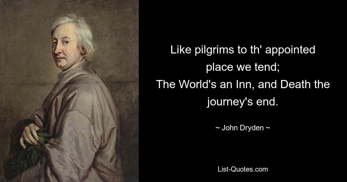 Like pilgrims to th' appointed place we tend;
The World's an Inn, and Death the journey's end. — © John Dryden