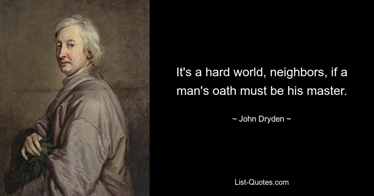 It's a hard world, neighbors, if a man's oath must be his master. — © John Dryden