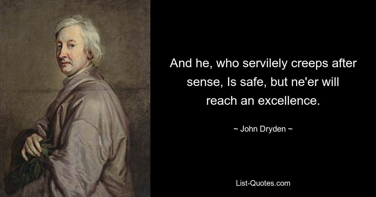 And he, who servilely creeps after sense, Is safe, but ne'er will reach an excellence. — © John Dryden