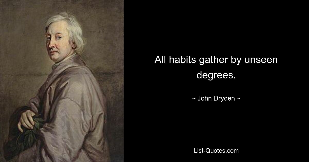 All habits gather by unseen degrees. — © John Dryden