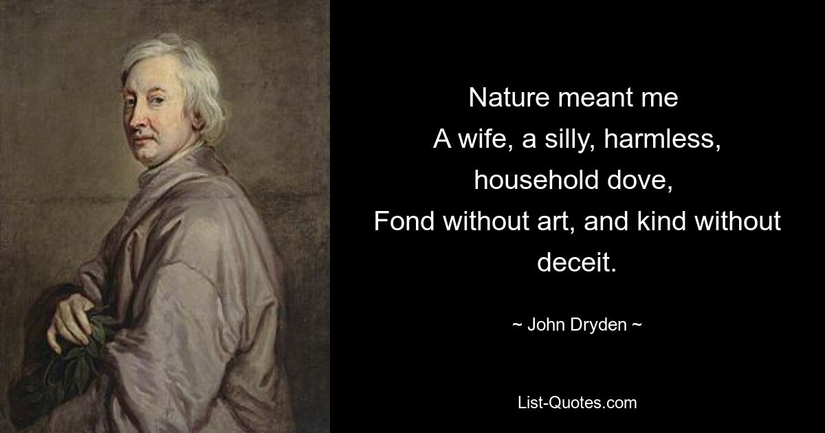 Nature meant me 
A wife, a silly, harmless, household dove, 
Fond without art, and kind without deceit. — © John Dryden