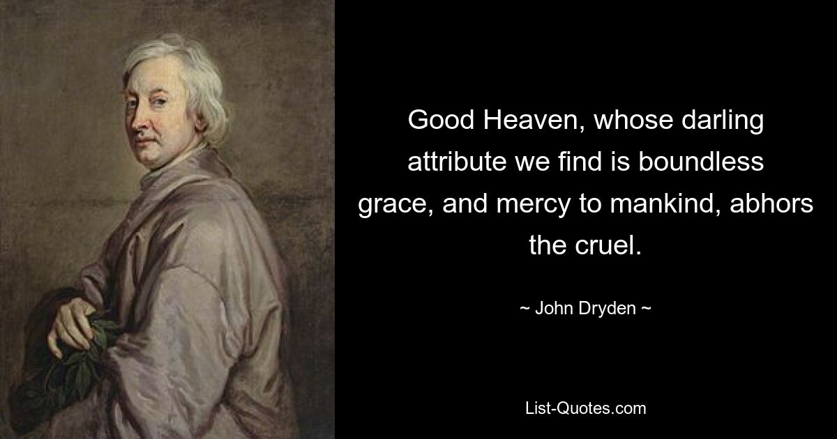 Good Heaven, whose darling attribute we find is boundless grace, and mercy to mankind, abhors the cruel. — © John Dryden