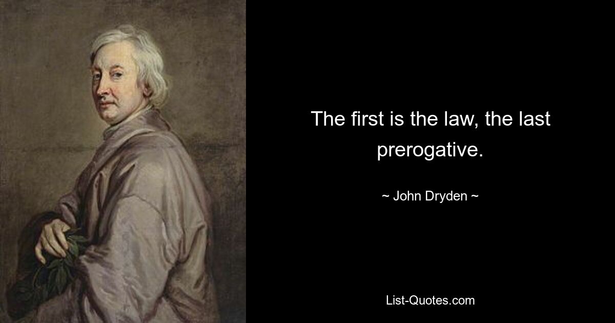 The first is the law, the last prerogative. — © John Dryden