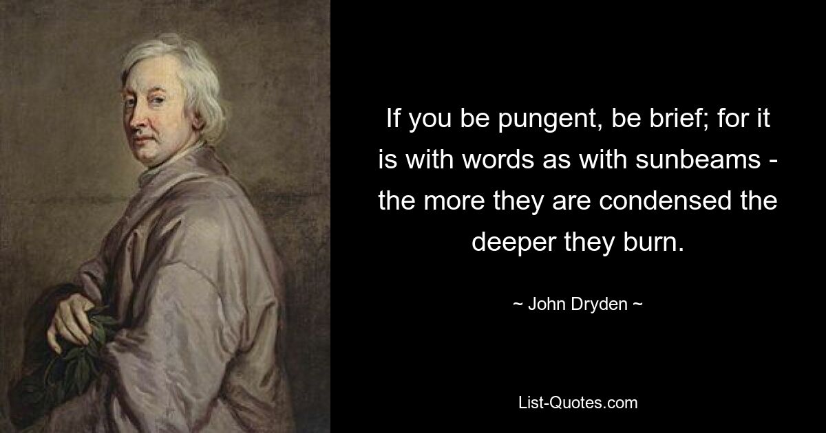 If you be pungent, be brief; for it is with words as with sunbeams - the more they are condensed the deeper they burn. — © John Dryden