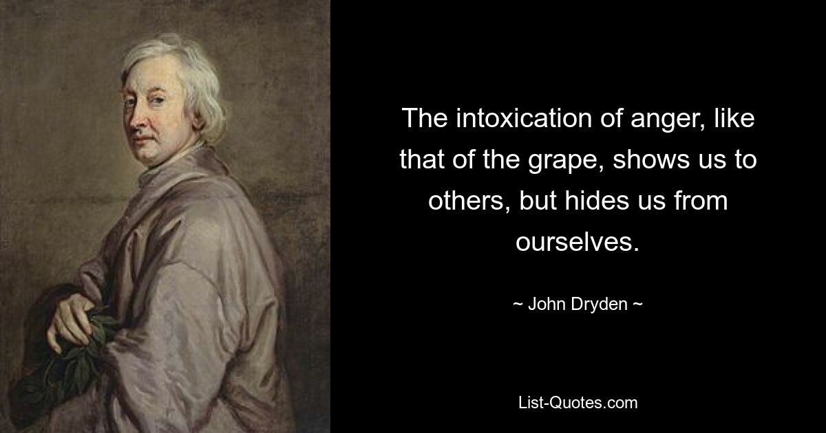 The intoxication of anger, like that of the grape, shows us to others, but hides us from ourselves. — © John Dryden