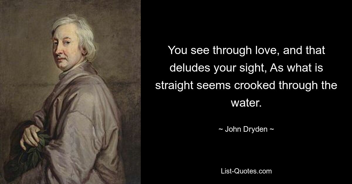 You see through love, and that deludes your sight, As what is straight seems crooked through the water. — © John Dryden