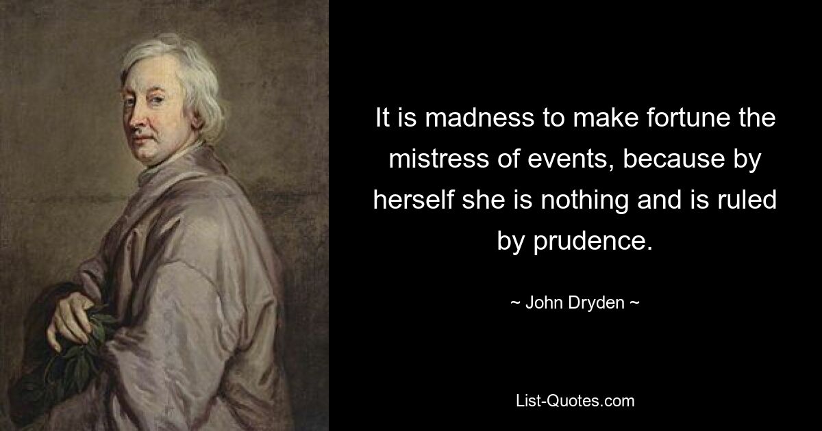 It is madness to make fortune the mistress of events, because by herself she is nothing and is ruled by prudence. — © John Dryden