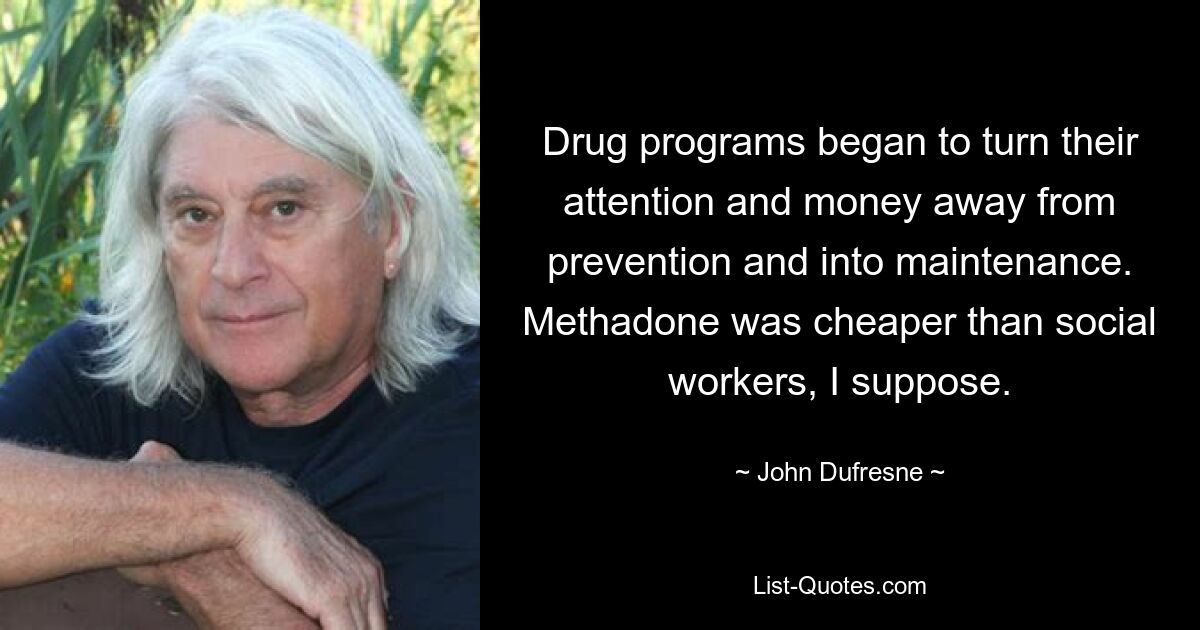 Drug programs began to turn their attention and money away from prevention and into maintenance. Methadone was cheaper than social workers, I suppose. — © John Dufresne