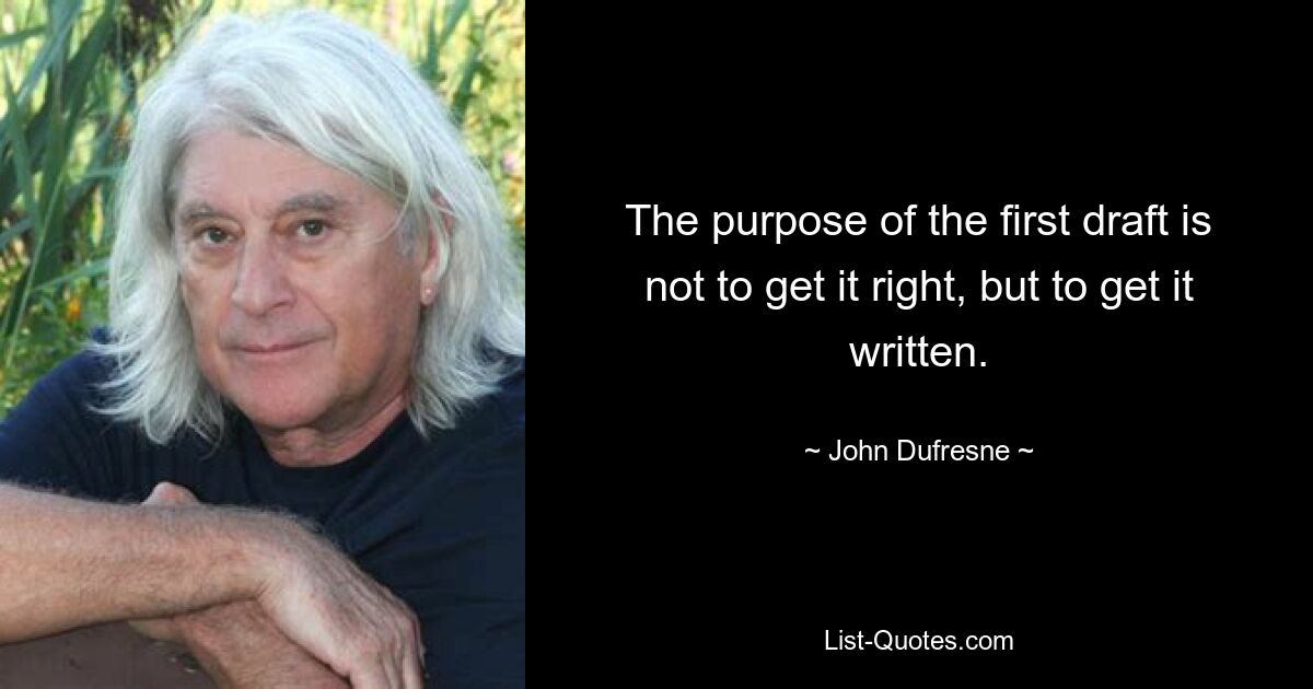 The purpose of the first draft is not to get it right, but to get it written. — © John Dufresne