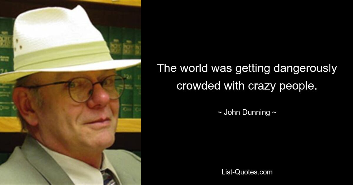 The world was getting dangerously crowded with crazy people. — © John Dunning