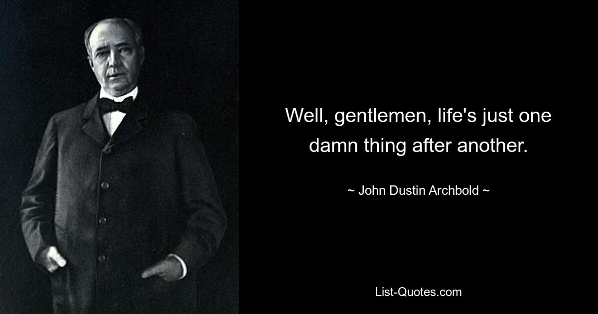 Well, gentlemen, life's just one damn thing after another. — © John Dustin Archbold