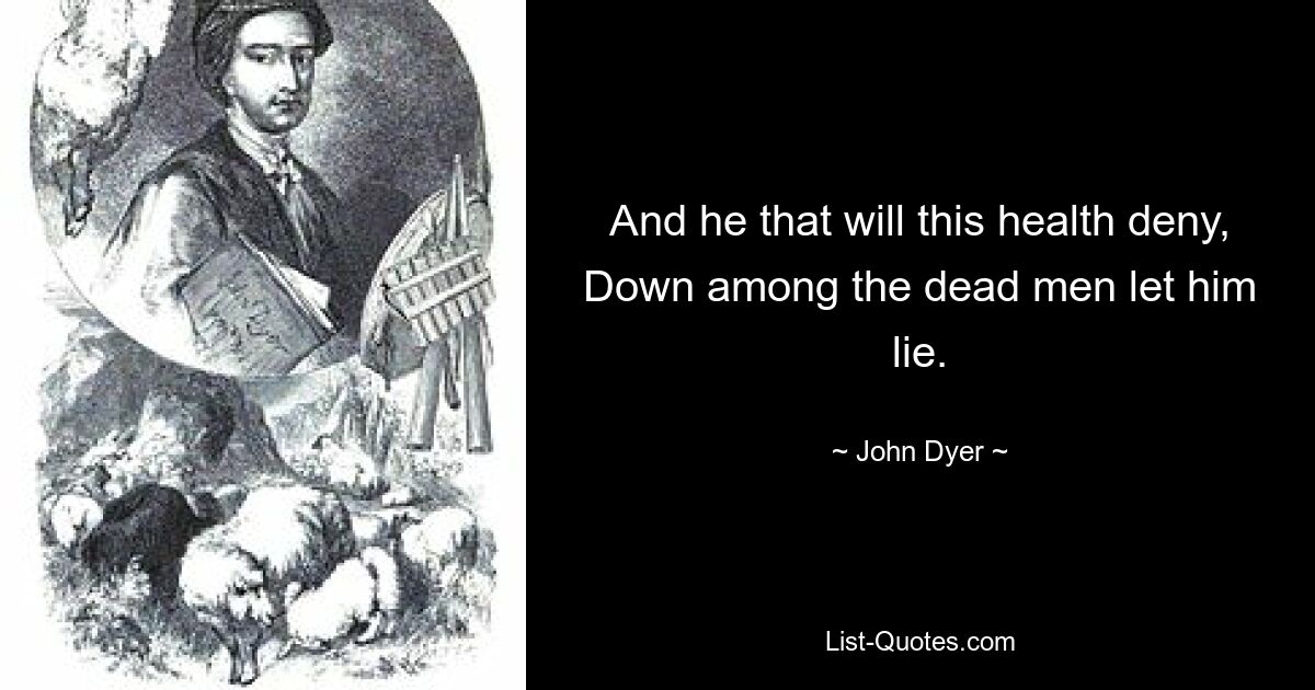 And he that will this health deny, Down among the dead men let him lie. — © John Dyer