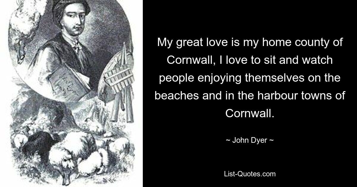 My great love is my home county of Cornwall, I love to sit and watch people enjoying themselves on the beaches and in the harbour towns of Cornwall. — © John Dyer