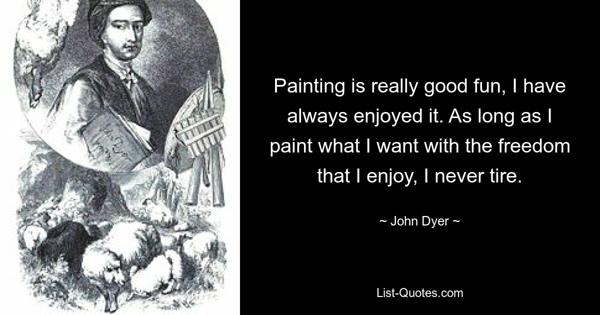 Painting is really good fun, I have always enjoyed it. As long as I paint what I want with the freedom that I enjoy, I never tire. — © John Dyer