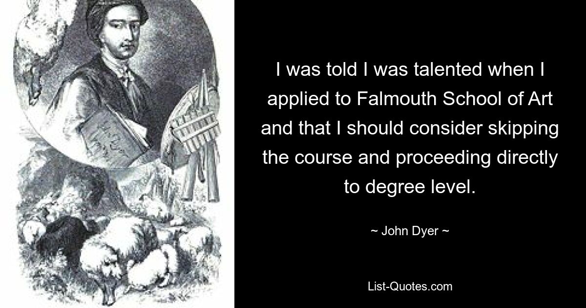 I was told I was talented when I applied to Falmouth School of Art and that I should consider skipping the course and proceeding directly to degree level. — © John Dyer