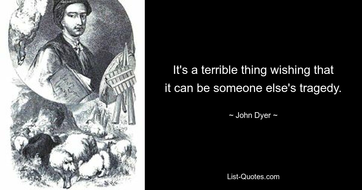 It's a terrible thing wishing that it can be someone else's tragedy. — © John Dyer