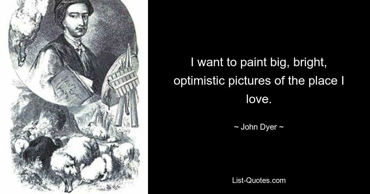 I want to paint big, bright, optimistic pictures of the place I love. — © John Dyer