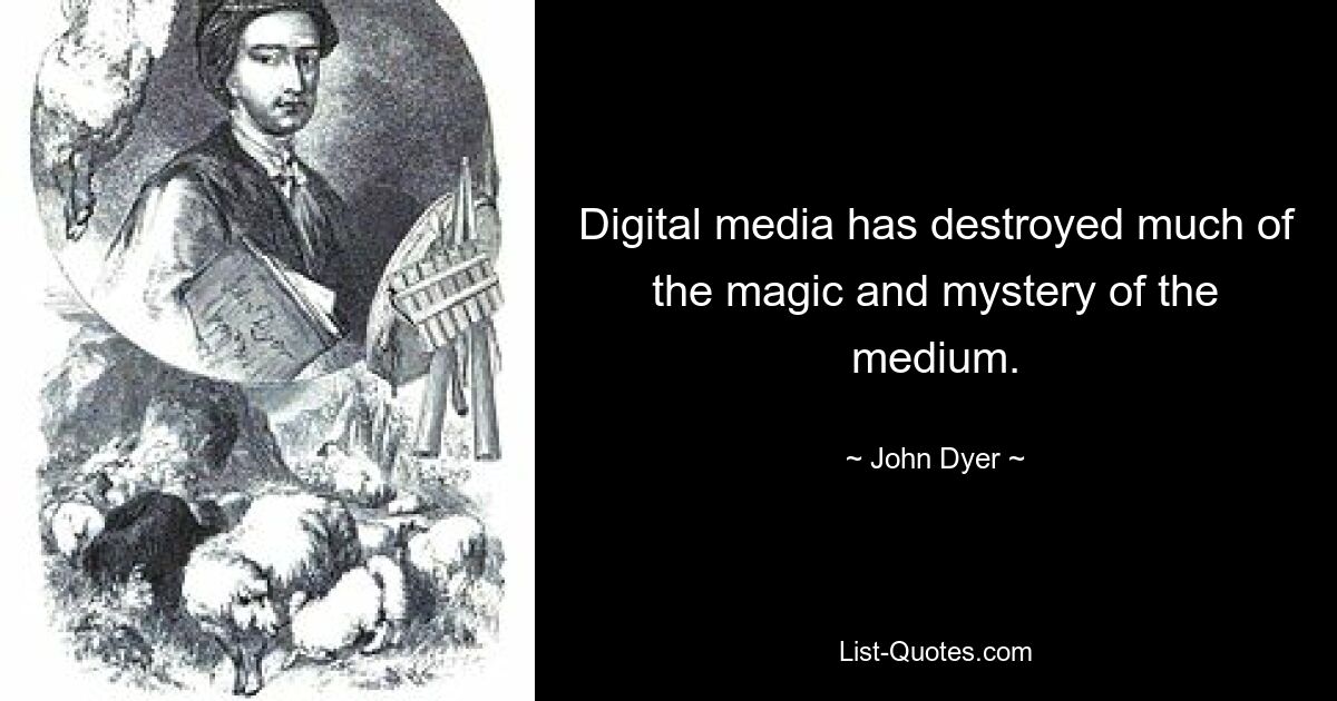 Digital media has destroyed much of the magic and mystery of the medium. — © John Dyer