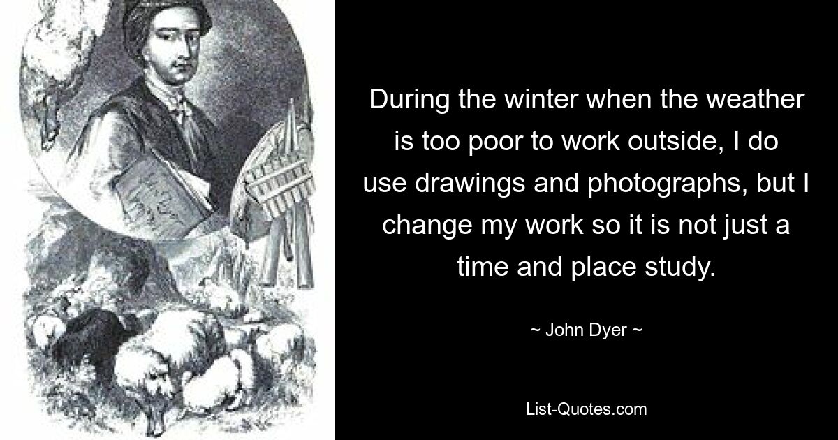 During the winter when the weather is too poor to work outside, I do use drawings and photographs, but I change my work so it is not just a time and place study. — © John Dyer