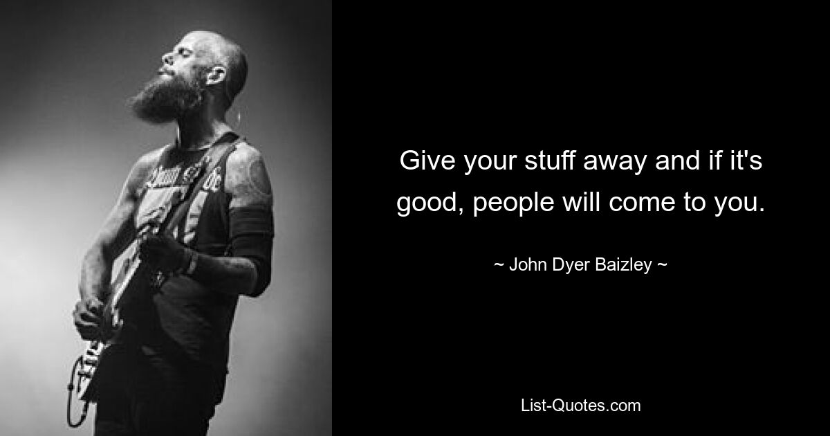 Give your stuff away and if it's good, people will come to you. — © John Dyer Baizley