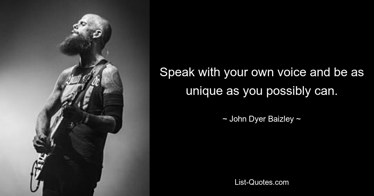 Speak with your own voice and be as unique as you possibly can. — © John Dyer Baizley