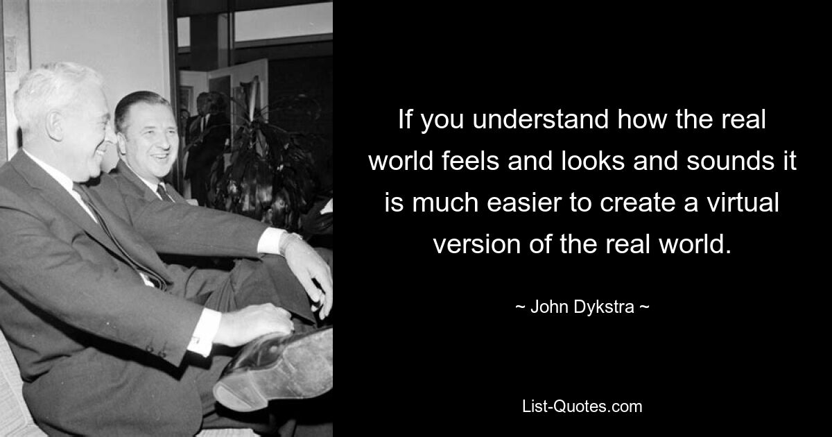 If you understand how the real world feels and looks and sounds it is much easier to create a virtual version of the real world. — © John Dykstra