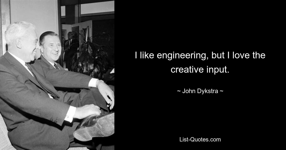 I like engineering, but I love the creative input. — © John Dykstra