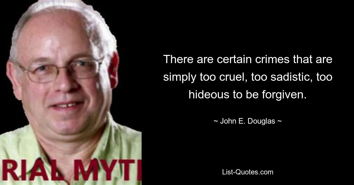 There are certain crimes that are simply too cruel, too sadistic, too hideous to be forgiven. — © John E. Douglas