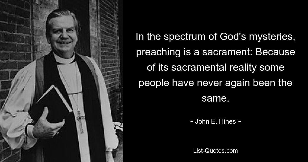 In the spectrum of God's mysteries, preaching is a sacrament: Because of its sacramental reality some people have never again been the same. — © John E. Hines