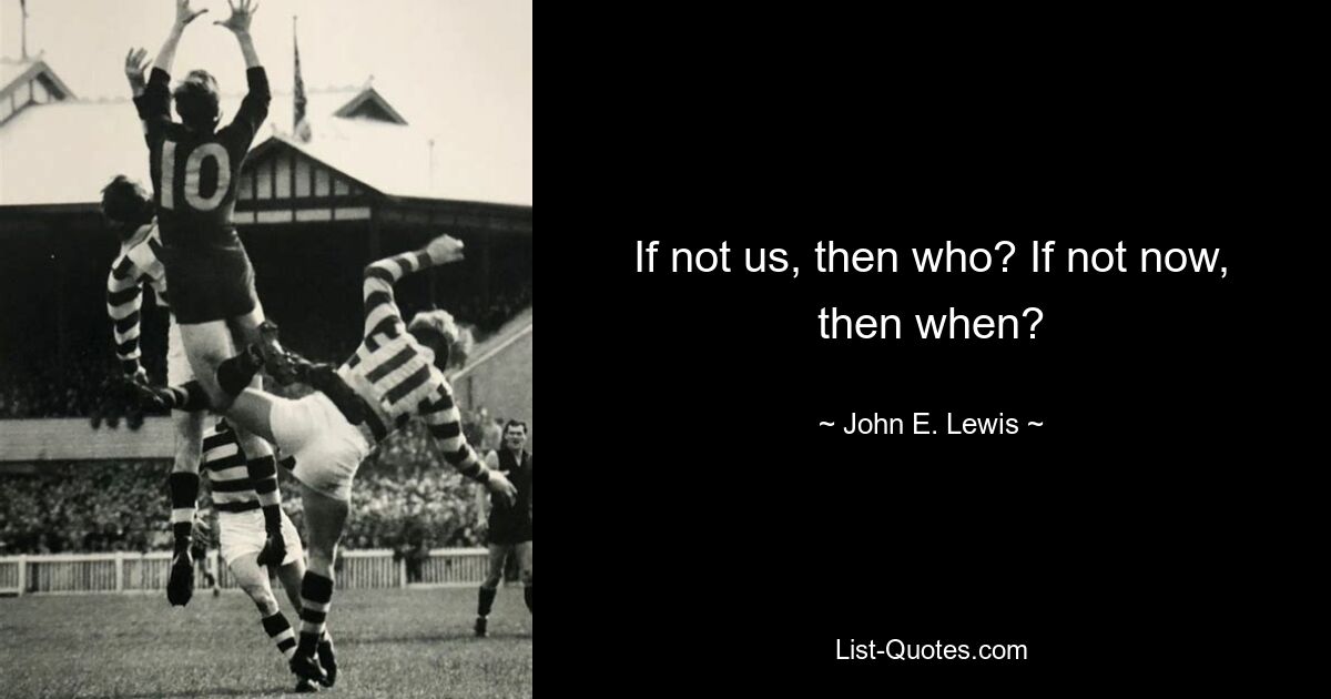 If not us, then who? If not now, then when? — © John E. Lewis