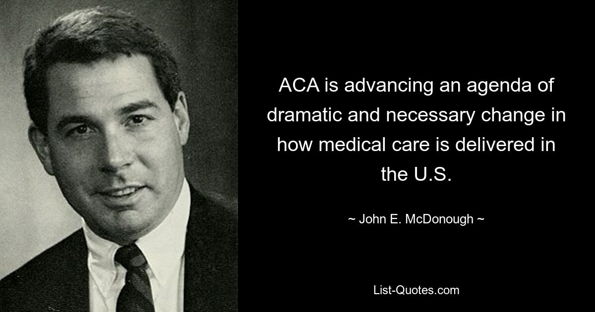 ACA is advancing an agenda of dramatic and necessary change in how medical care is delivered in the U.S. — © John E. McDonough