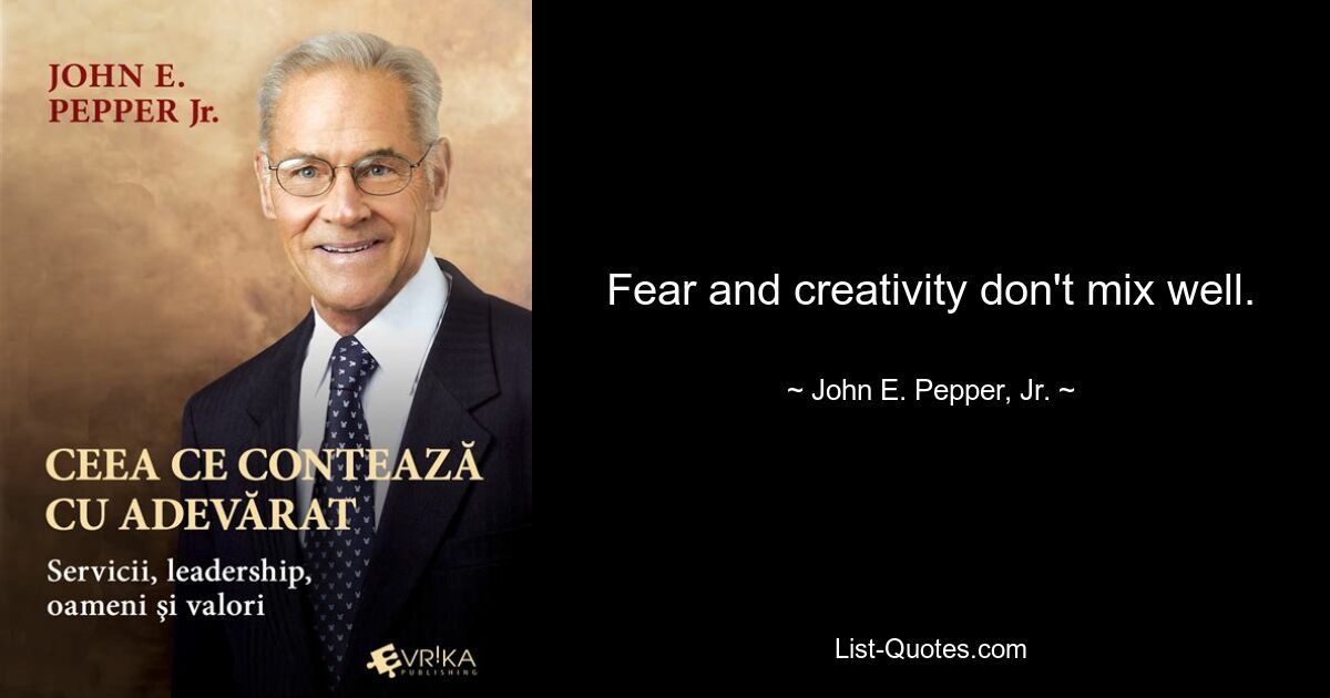 Fear and creativity don't mix well. — © John E. Pepper, Jr.