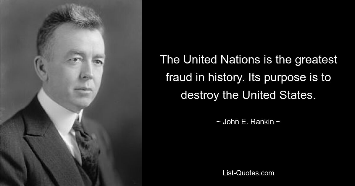 The United Nations is the greatest fraud in history. Its purpose is to destroy the United States. — © John E. Rankin