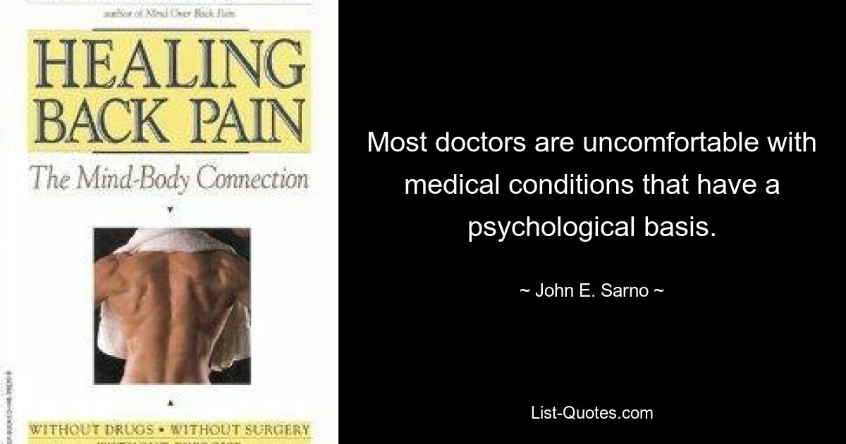 Most doctors are uncomfortable with medical conditions that have a psychological basis. — © John E. Sarno