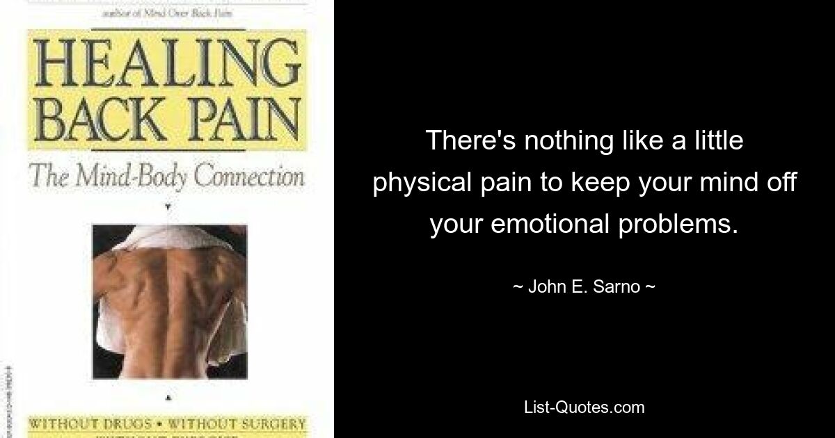 There's nothing like a little physical pain to keep your mind off your emotional problems. — © John E. Sarno