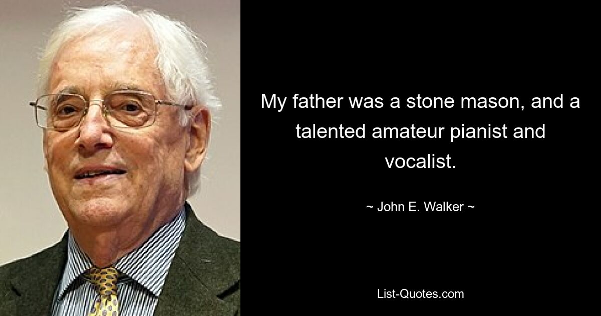 My father was a stone mason, and a talented amateur pianist and vocalist. — © John E. Walker