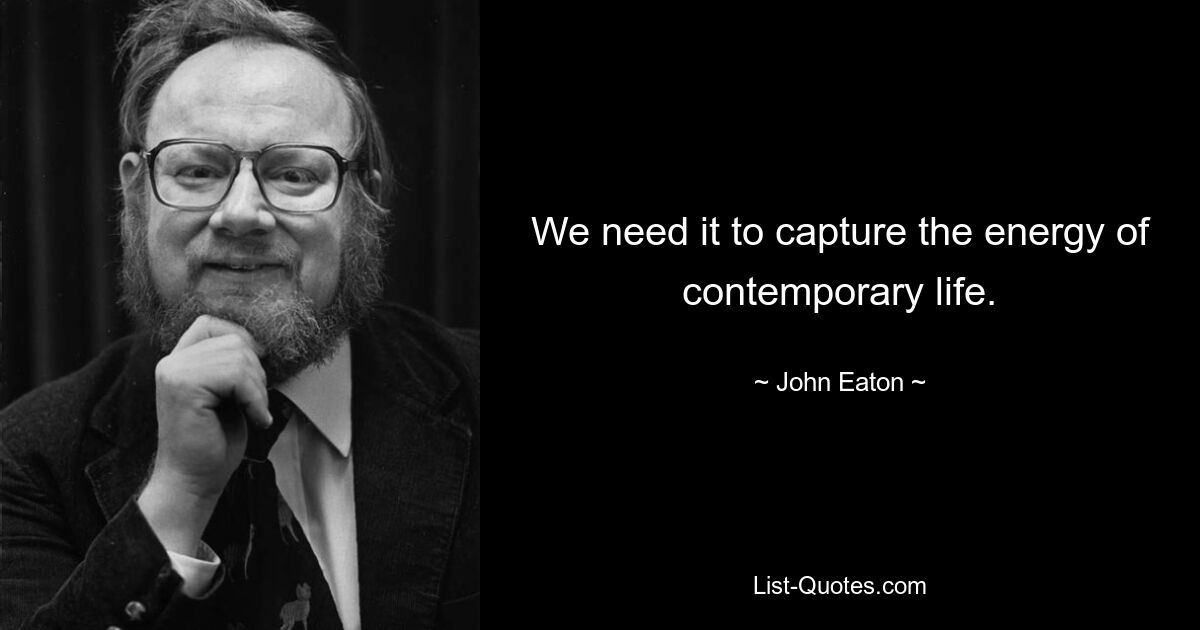 We need it to capture the energy of contemporary life. — © John Eaton