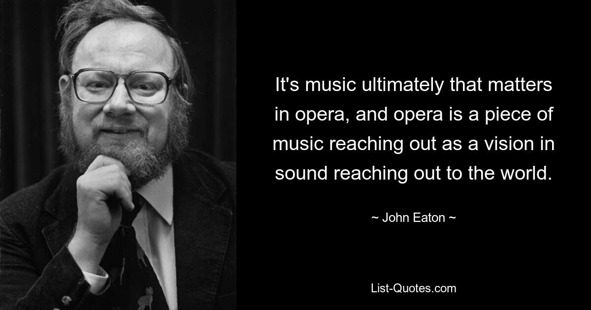 It's music ultimately that matters in opera, and opera is a piece of music reaching out as a vision in sound reaching out to the world. — © John Eaton