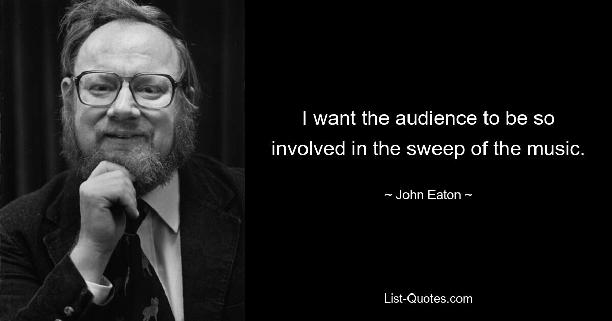 I want the audience to be so involved in the sweep of the music. — © John Eaton