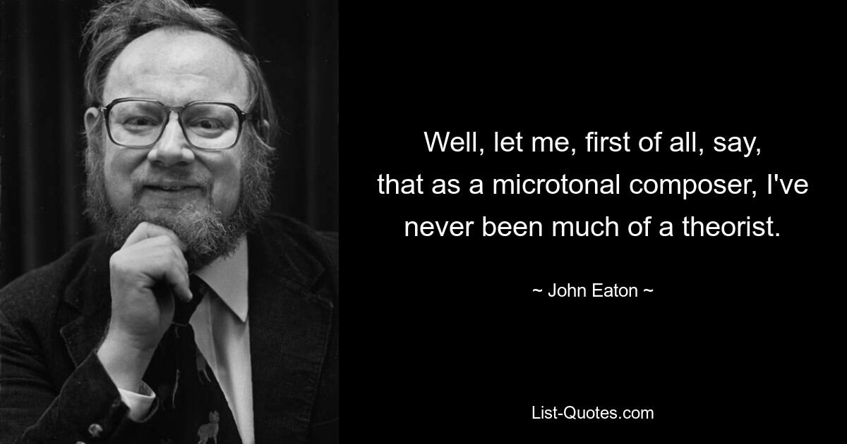 Well, let me, first of all, say, that as a microtonal composer, I've never been much of a theorist. — © John Eaton