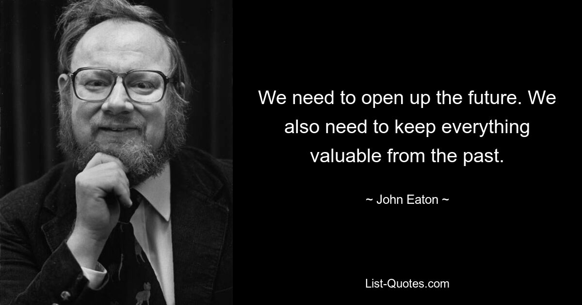 We need to open up the future. We also need to keep everything valuable from the past. — © John Eaton