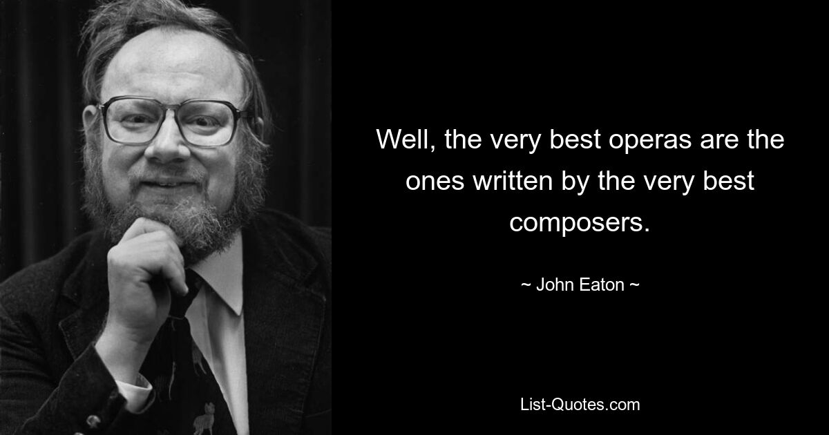 Well, the very best operas are the ones written by the very best composers. — © John Eaton