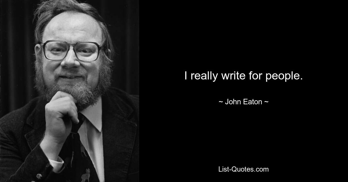 I really write for people. — © John Eaton