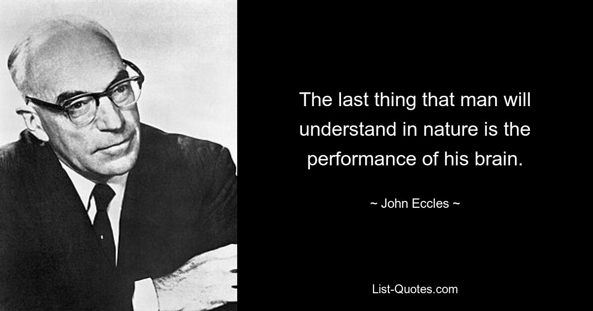 The last thing that man will understand in nature is the performance of his brain. — © John Eccles