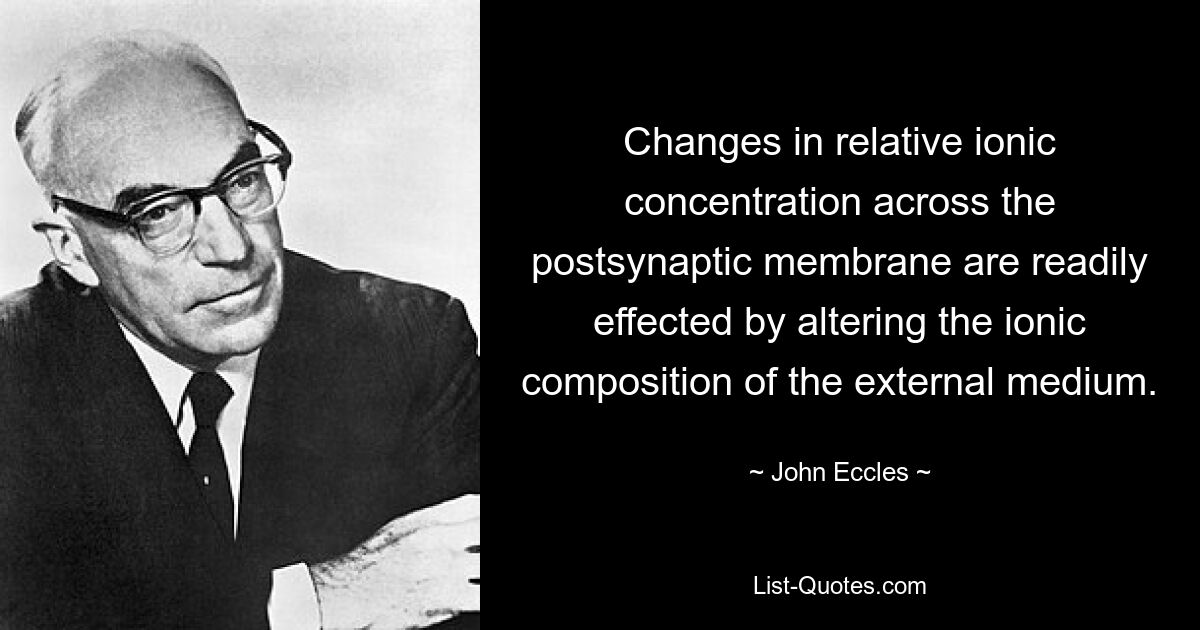 Changes in relative ionic concentration across the postsynaptic membrane are readily effected by altering the ionic composition of the external medium. — © John Eccles