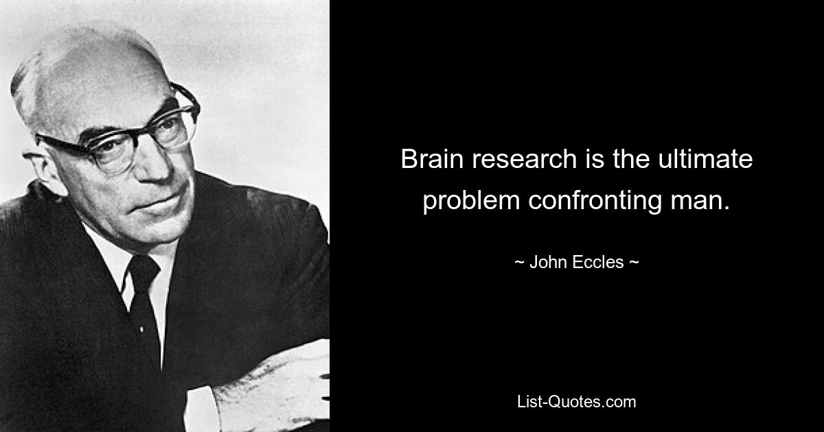 Brain research is the ultimate problem confronting man. — © John Eccles