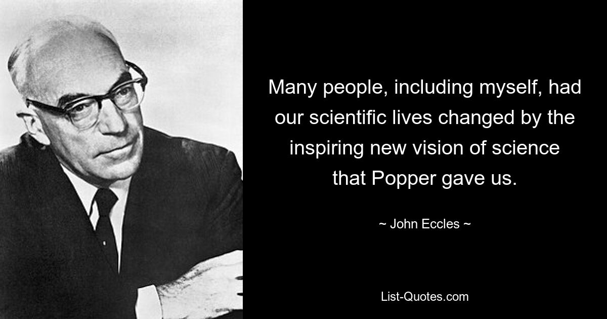 Many people, including myself, had our scientific lives changed by the inspiring new vision of science that Popper gave us. — © John Eccles