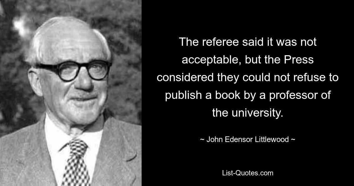 The referee said it was not acceptable, but the Press considered they could not refuse to publish a book by a professor of the university. — © John Edensor Littlewood