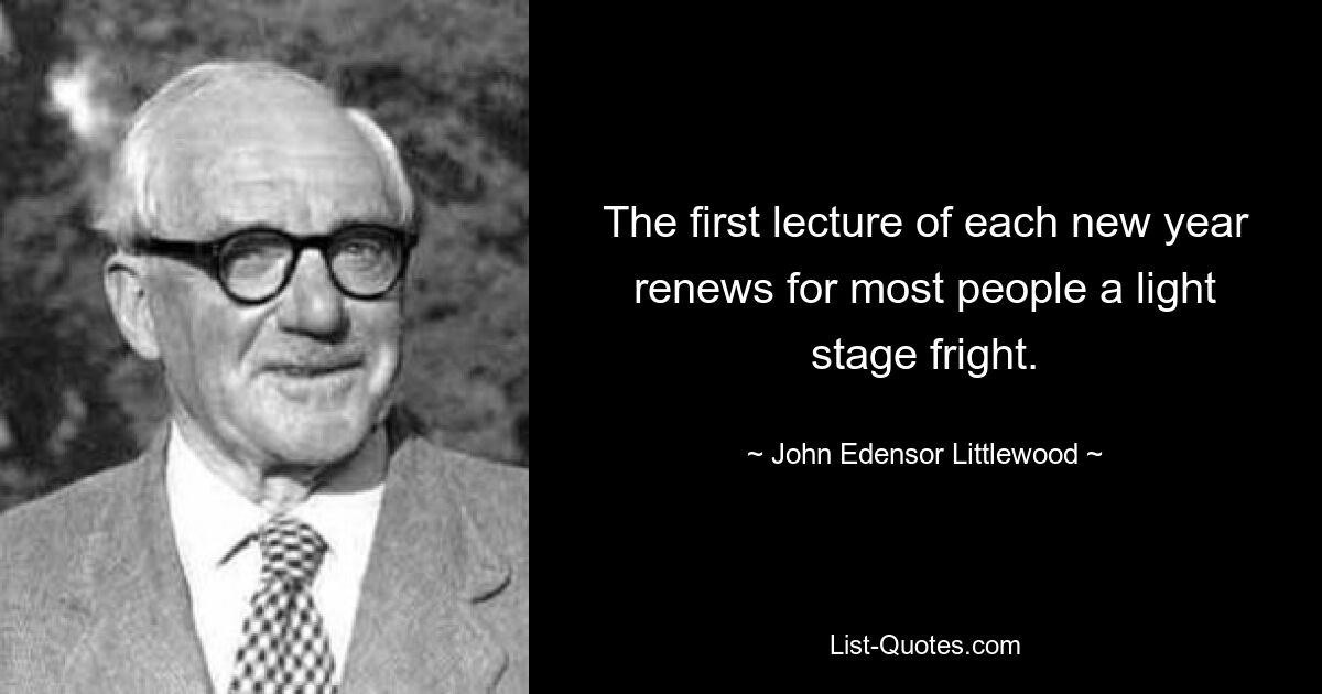 The first lecture of each new year renews for most people a light stage fright. — © John Edensor Littlewood